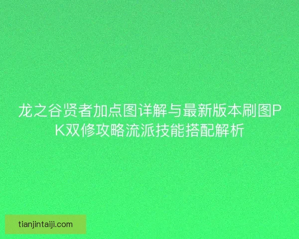 龙之谷贤者加点图详解与最新版本刷图PK双修攻略流派技能搭配解析