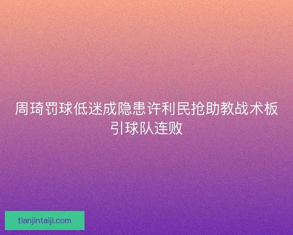 周琦罚球低迷成隐患许利民抢助教战术板引球队连败