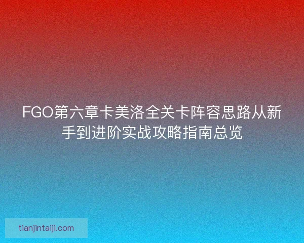 FGO第六章卡美洛全关卡阵容思路从新手到进阶实战攻略指南总览