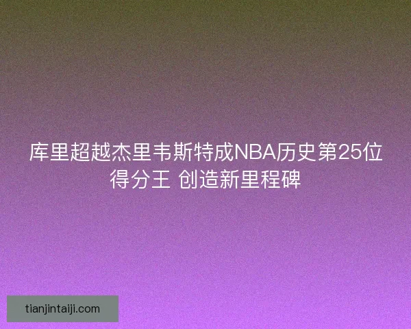 库里超越杰里韦斯特成NBA历史第25位得分王 创造新里程碑